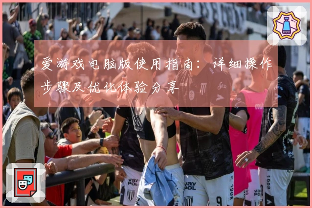 爱游戏电脑版使用指南：详细操作步骤及优化体验分享