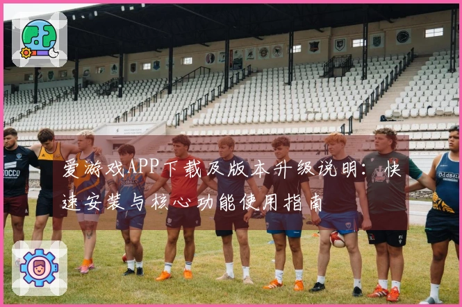 爱游戏APP下载及版本升级说明：快速安装与核心功能使用指南