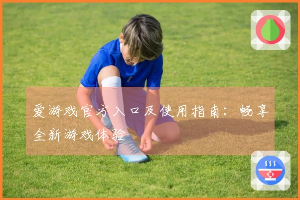 爱游戏官方入口及使用指南:畅享全新游戏体验