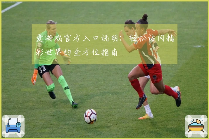 爱游戏官方入口说明：轻松访问精彩世界的全方位指南