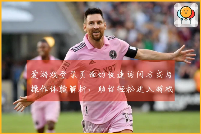 爱游戏登录页面的快速访问方式与操作体验解析，助你轻松进入游戏世界