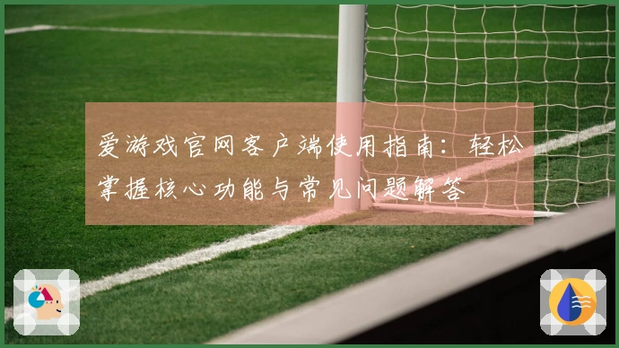 爱游戏官网客户端使用指南：轻松掌握核心功能与常见问题解答