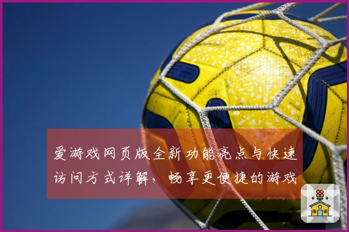爱游戏网页版全新功能亮点与快速访问方式详解,畅享更便捷的游戏体验