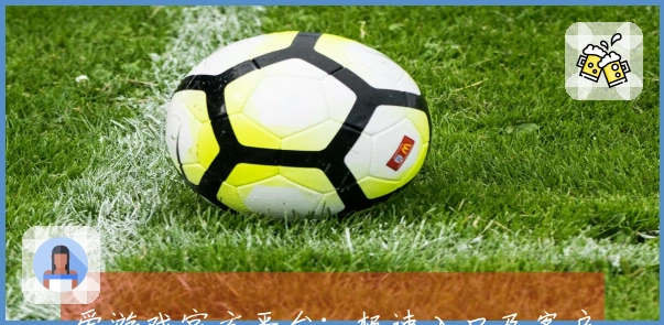 爱游戏官方平台：极速入口及客户端使用指南，助您畅享游戏乐趣