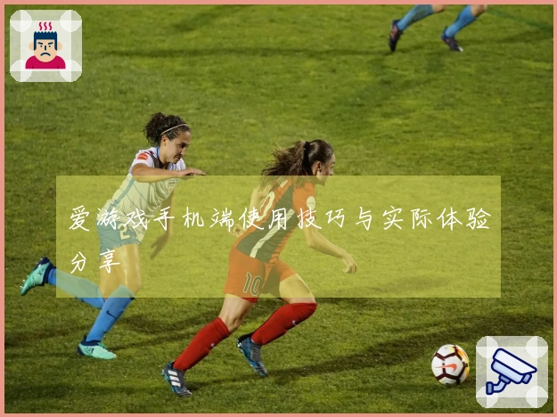 爱游戏手机端使用技巧与实际体验分享