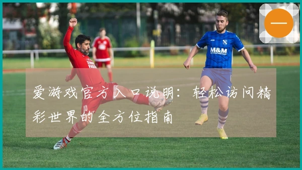 爱游戏官方入口说明：轻松访问精彩世界的全方位指南
