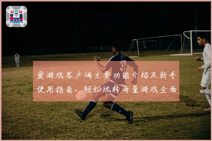 爱游戏客户端主要功能介绍及新手使用指南，轻松玩转海量游戏全面提升体验