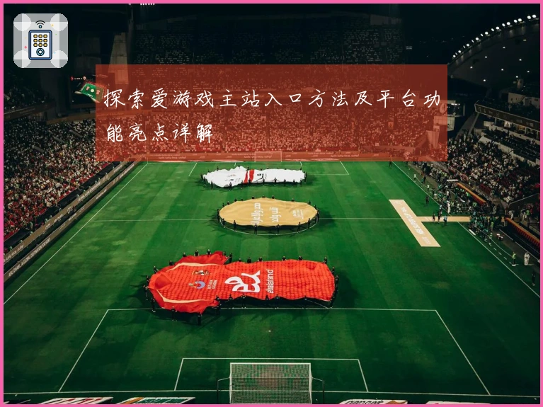 探索爱游戏主站入口方法及平台功能亮点详解