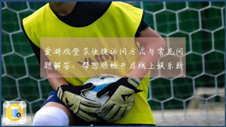 爱游戏登录快捷访问方式与常见问题解答，帮您顺畅开启线上娱乐新体验