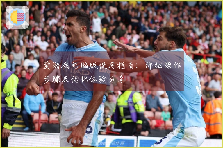 爱游戏电脑版使用指南：详细操作步骤及优化体验分享
