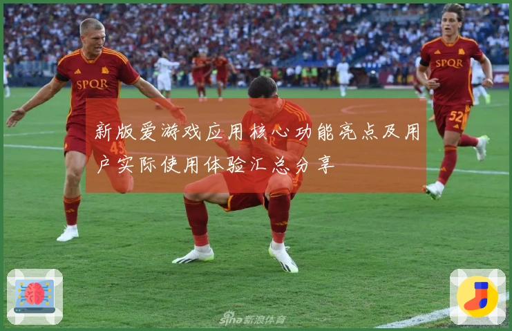 新版爱游戏应用核心功能亮点及用户实际使用体验汇总分享