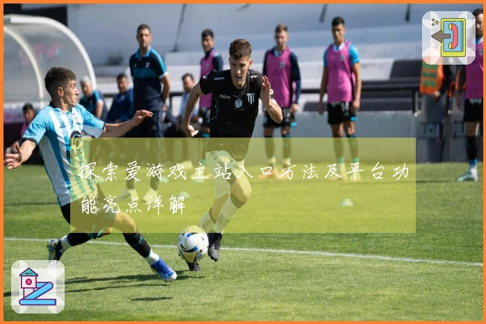 探索爱游戏主站入口方法及平台功能亮点详解