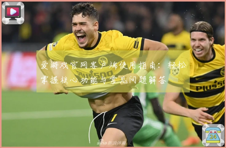 爱游戏官网客户端使用指南：轻松掌握核心功能与常见问题解答