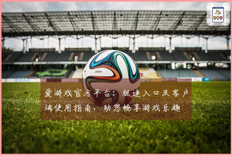 爱游戏官方平台：极速入口及客户端使用指南，助您畅享游戏乐趣