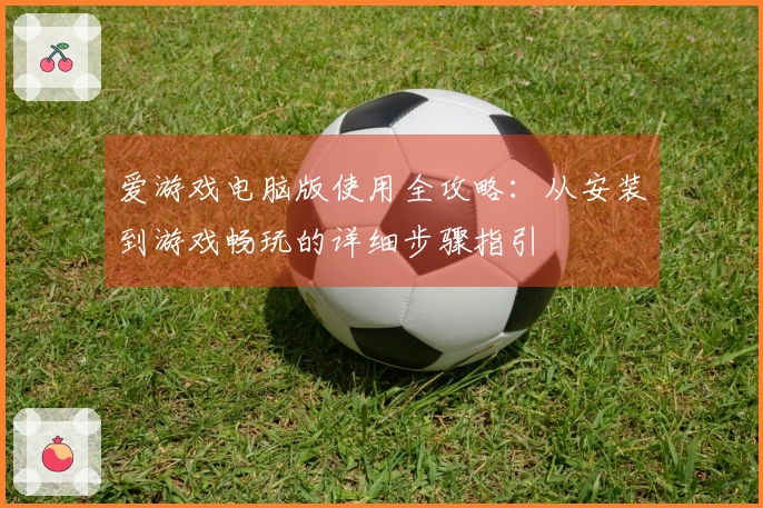 爱游戏电脑版使用全攻略:从安装到游戏畅玩的详细步骤指引