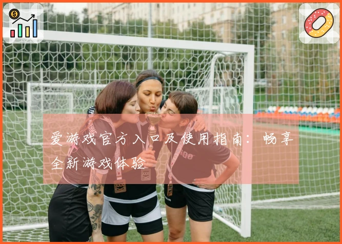 爱游戏官方入口及使用指南：畅享全新游戏体验